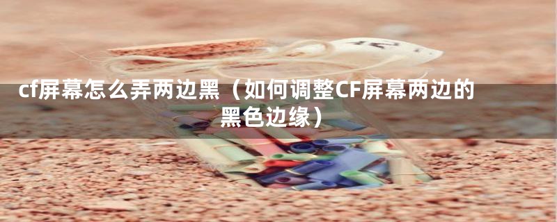 cf屏幕怎么弄两边黑（如何调整CF屏幕两边的黑色边缘）