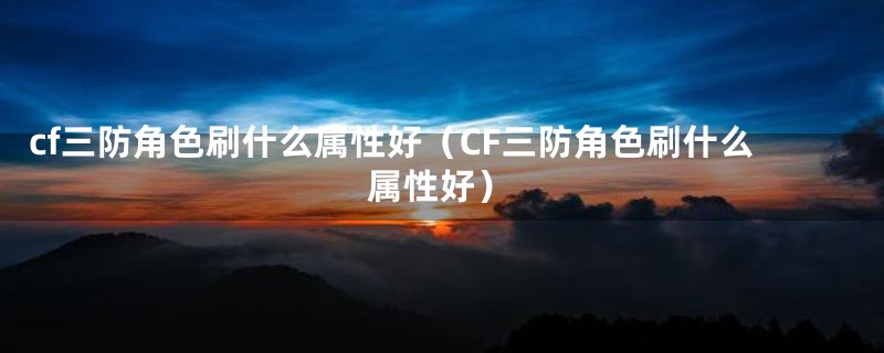 cf三防角色刷什么属性好（CF三防角色刷什么属性好）