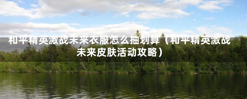 和平精英激战未来衣服怎么抽划算（和平精英激战未来皮肤活动攻略）