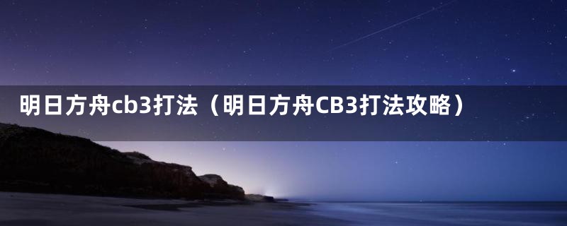 明日方舟cb3打法（明日方舟CB3打法攻略）