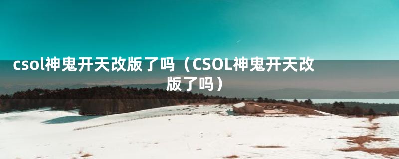 csol神鬼开天改版了吗（CSOL神鬼开天改版了吗）