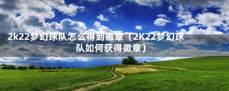 2k22梦幻球队怎么得到徽章（2K22梦幻球队如何获得徽章）