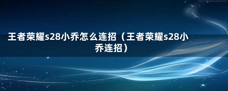 王者荣耀s28小乔怎么连招（王者荣耀s28小乔连招）