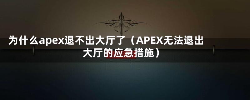 为什么apex退不出大厅了（APEX无法退出大厅的应急措施）