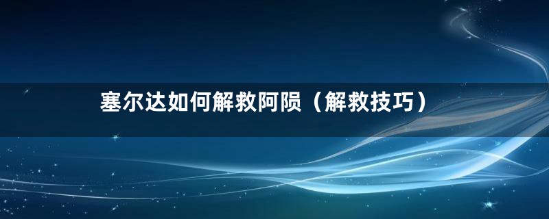 塞尔达如何解救阿陨（解救技巧）