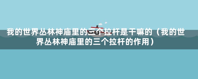 我的世界丛林神庙里的三个拉杆是干嘛的（我的世界丛林神庙里的三个拉杆的作用）