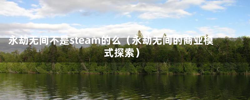 永劫无间不是steam的么（永劫无间的商业模式探索）