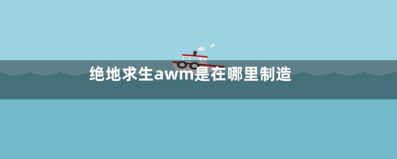 绝地求生awm是在哪里制造