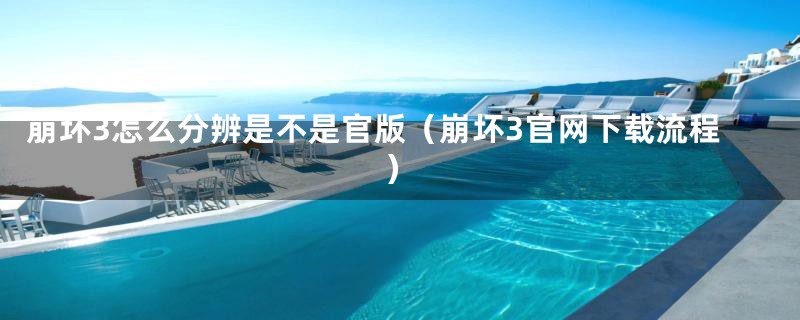 崩坏3怎么分辨是不是官版（崩坏3官网下载流程）