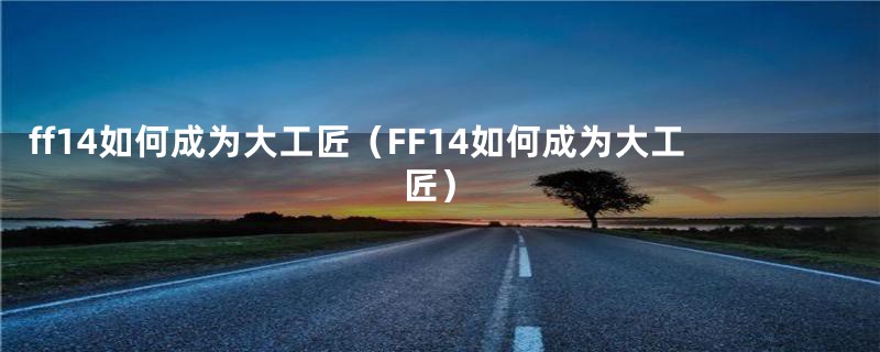 ff14如何成为大工匠（FF14如何成为大工匠）