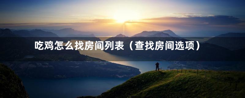 吃鸡怎么找房间列表（查找房间选项）