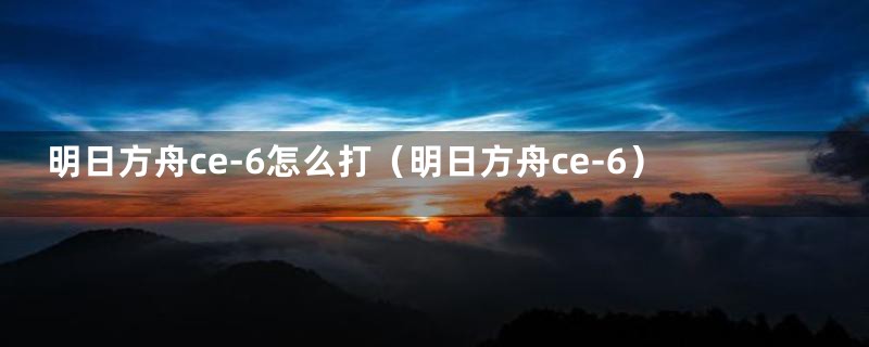 明日方舟ce-6怎么打（明日方舟ce-6）