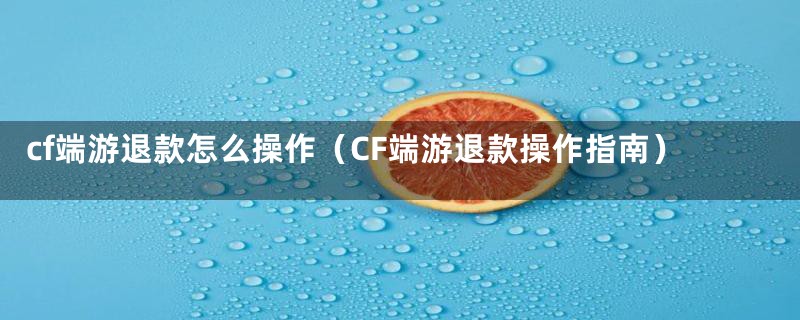 cf端游退款怎么操作（CF端游退款操作指南）