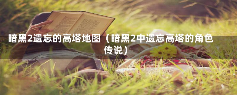 暗黑2遗忘的高塔地图（暗黑2中遗忘高塔的角色传说）