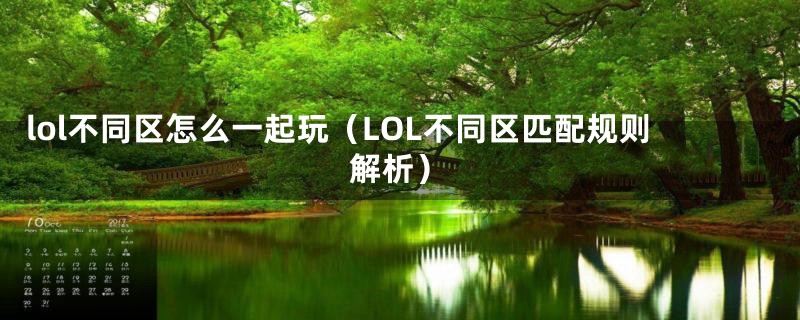 lol不同区怎么一起玩（LOL不同区匹配规则解析）