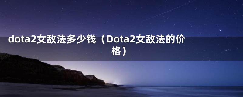 dota2女敌法多少钱（Dota2女敌法的价格）