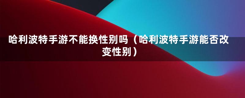 哈利波特手游不能换性别吗（哈利波特手游能否改变性别）