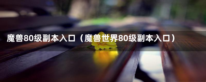 魔兽80级副本入口（魔兽世界80级副本入口）