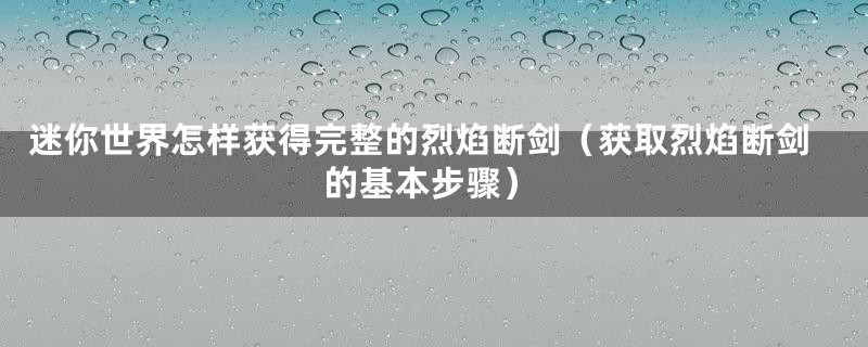 迷你世界怎样获得完整的烈焰断剑（获取烈焰断剑的基本步骤）