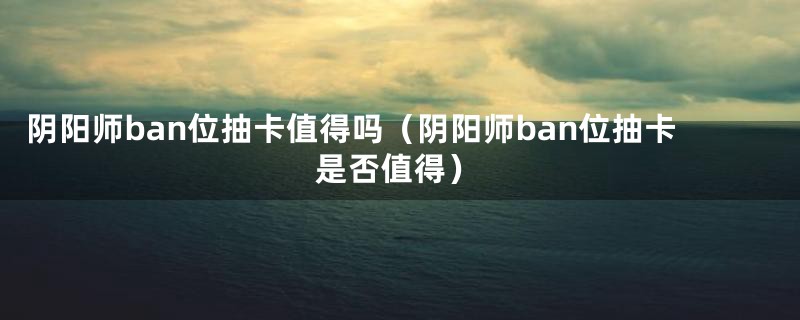 阴阳师ban位抽卡值得吗（阴阳师ban位抽卡是否值得）