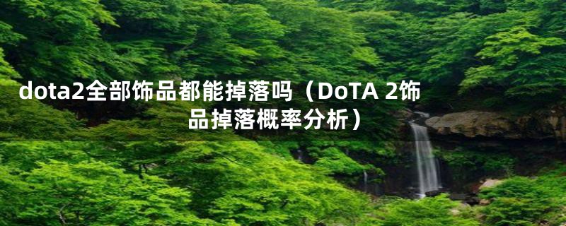 dota2全部饰品都能掉落吗（DoTA 2饰品掉落概率分析）