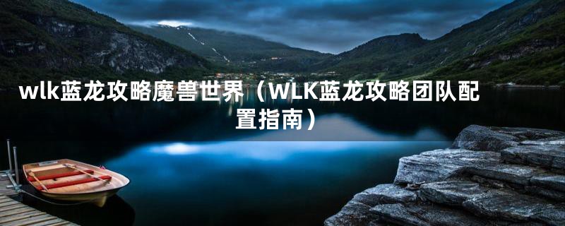 wlk蓝龙攻略魔兽世界（WLK蓝龙攻略团队配置指南）