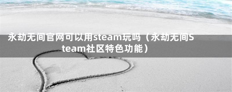 永劫无间官网可以用steam玩吗（永劫无间Steam社区特色功能）