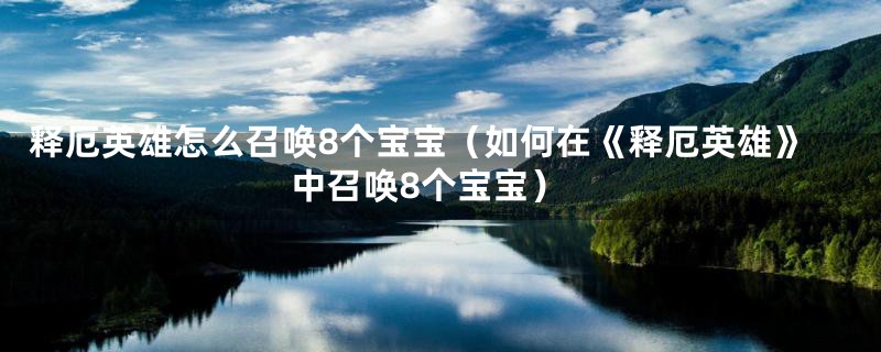 释厄英雄怎么召唤8个宝宝（如何在《释厄英雄》中召唤8个宝宝）