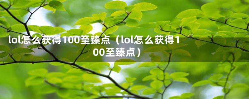 lol怎么获得100至臻点（lol怎么获得100至臻点）