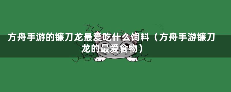 方舟手游的镰刀龙最爱吃什么饲料（方舟手游镰刀龙的最爱食物）