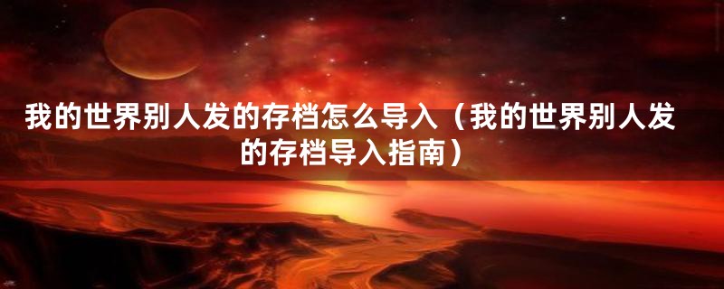 我的世界别人发的存档怎么导入（我的世界别人发的存档导入指南）