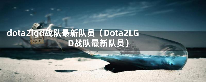 dota2lgd战队最新队员（Dota2LGD战队最新队员）