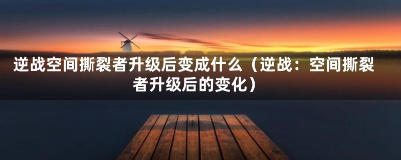 逆战空间撕裂者升级后变成什么（逆战：空间撕裂者升级后的变化）