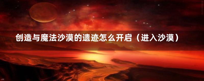 创造与魔法沙漠的遗迹怎么开启（进入沙漠）