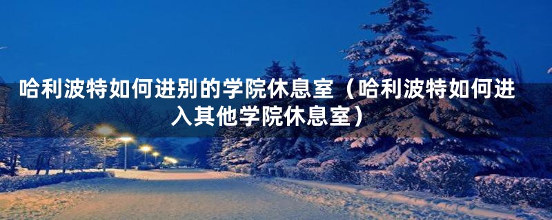 哈利波特如何进别的学院休息室（哈利波特如何进入其他学院休息室）