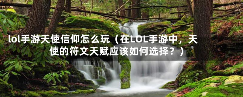 lol手游天使信仰怎么玩（在LOL手游中，天使的符文天赋应该如何选择？）