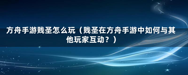 方舟手游贱圣怎么玩（贱圣在方舟手游中如何与其他玩家互动？）