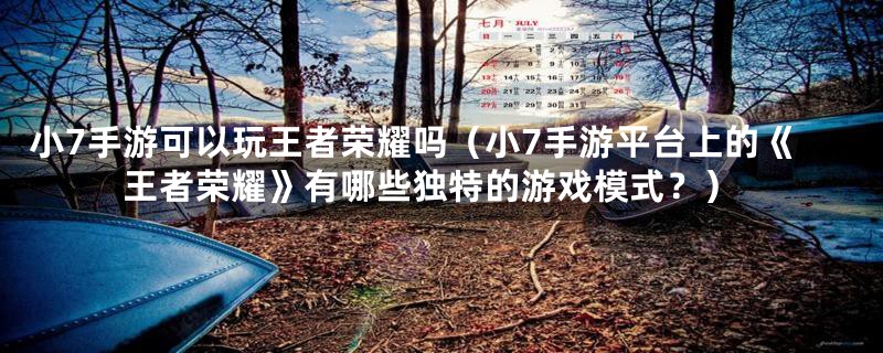 小7手游可以玩王者荣耀吗（小7手游平台上的《王者荣耀》有哪些独特的游戏模式？）