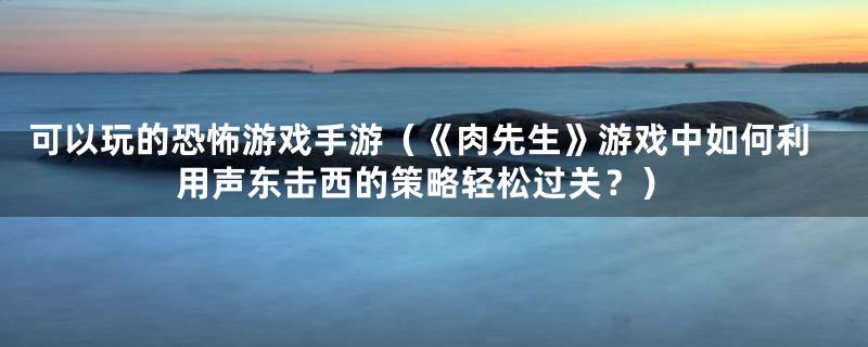 可以玩的恐怖游戏手游（《肉先生》游戏中如何利用声东击西的策略轻松过关？）