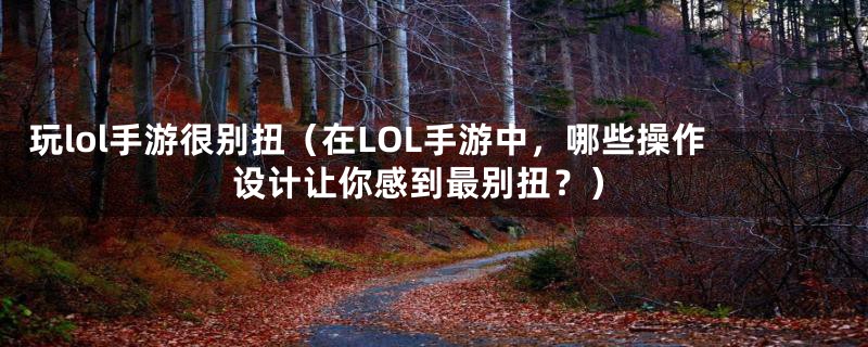 玩lol手游很别扭（在LOL手游中，哪些操作设计让你感到最别扭？）