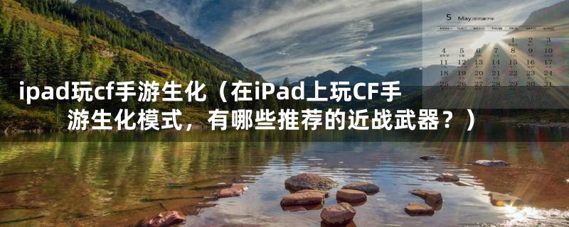 ipad玩cf手游生化（在iPad上玩CF手游生化模式，有哪些推荐的近战武器？）