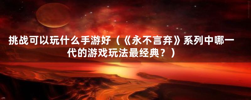 挑战可以玩什么手游好（《永不言弃》系列中哪一代的游戏玩法最经典？）