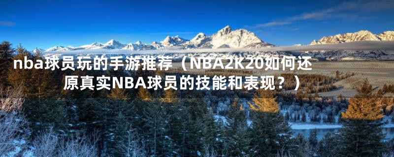 nba球员玩的手游推荐（NBA2K20如何还原真实NBA球员的技能和表现？）