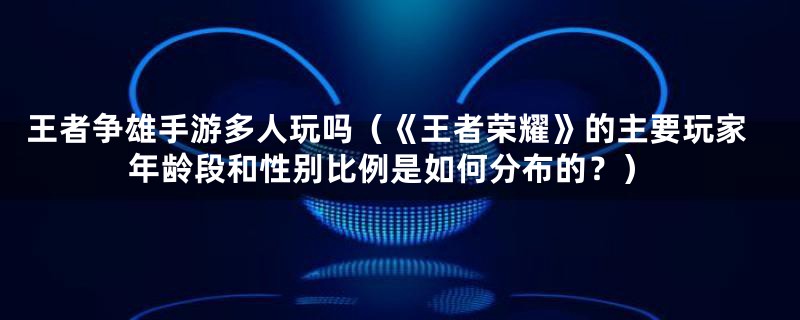 王者争雄手游多人玩吗（《王者荣耀》的主要玩家年龄段和性别比例是如何分布的？）