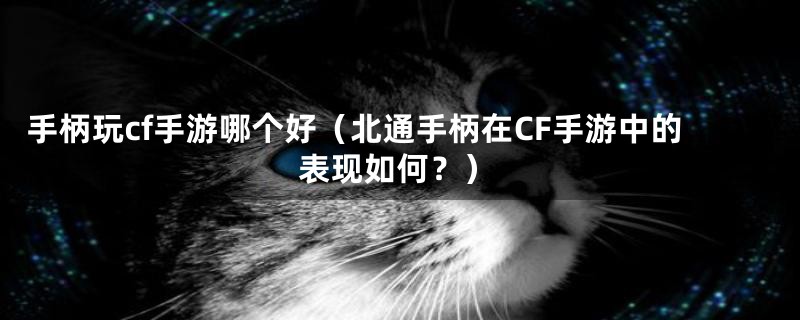 手柄玩cf手游哪个好（北通手柄在CF手游中的表现如何？）