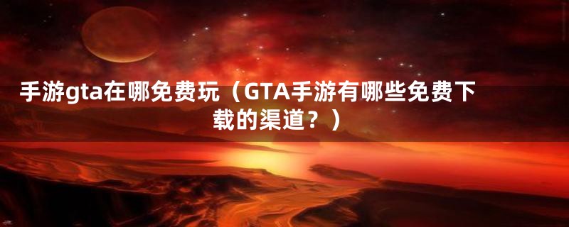 手游gta在哪免费玩（GTA手游有哪些免费下载的渠道？）