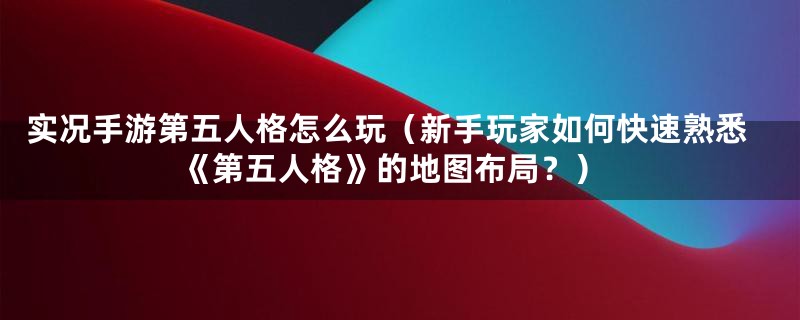 实况手游第五人格怎么玩（新手玩家如何快速熟悉《第五人格》的地图布局？）