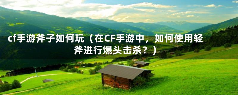 cf手游斧子如何玩（在CF手游中，如何使用轻斧进行爆头击杀？）