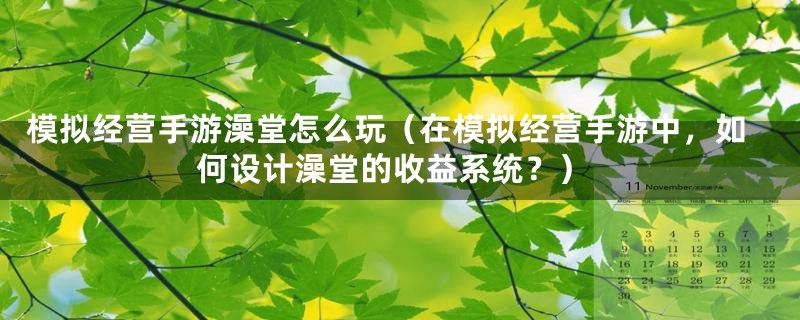 模拟经营手游澡堂怎么玩（在模拟经营手游中，如何设计澡堂的收益系统？）