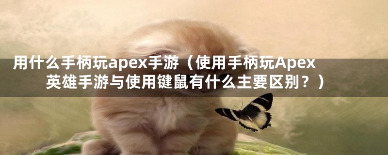 用什么手柄玩apex手游（使用手柄玩Apex英雄手游与使用键鼠有什么主要区别？）